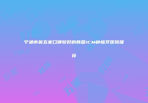 宁波市前五家口碑较好的韩国ICM种植牙医院推荐