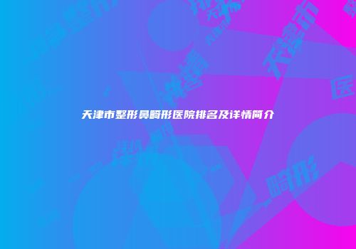 天津市整形鼻畸形医院排名及详情简介
