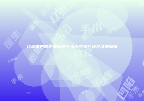辽源市凹陷疤痕填充手术医生排行榜及详细解析