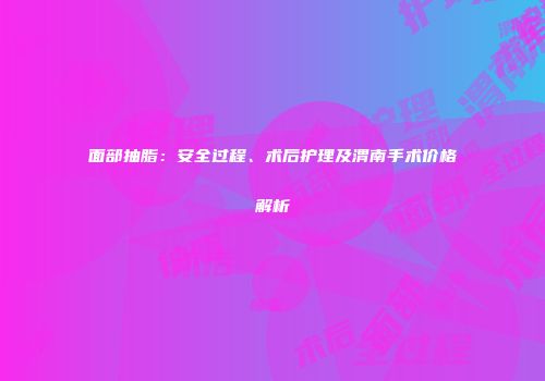 面部抽脂:安全过程、术后护理及渭南手术价格解析