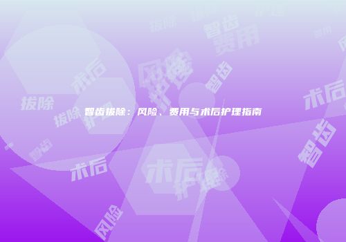 智齿拔除:风险、费用与术后护理指南