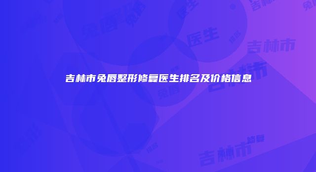 吉林市兔唇整形修复医生排名及价格信息