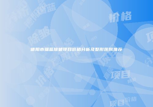 德阳市瑞蓝除皱项目价格分析及整形医院推荐