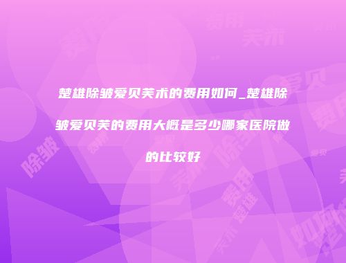 楚雄除皱爱贝芙术的费用如何_楚雄除皱爱贝芙的费用大概是多少哪家医院做的比较好