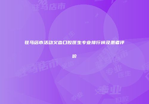 驻马店市活动义齿口腔医生专业排行榜及患者评价