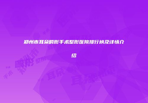 郑州市耳朵畸形手术整形医院排行榜及详情介绍