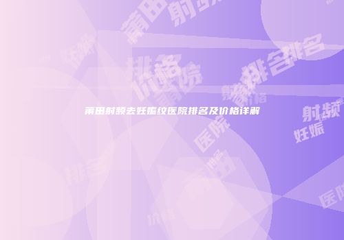 莆田射频去妊娠纹医院排名及价格详解