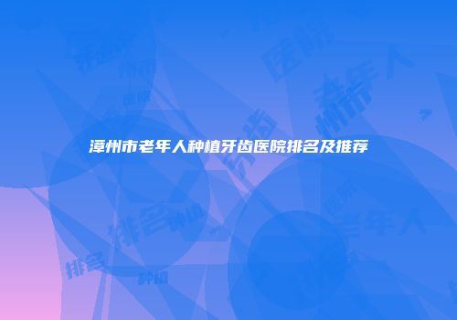 漳州市老年人种植牙齿医院排名及推荐
