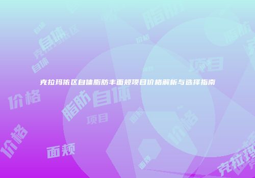 克拉玛依区自体脂肪丰面颊项目价格解析与选择指南