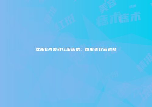沈阳E光去鲜红斑痣术:精准美容新选择