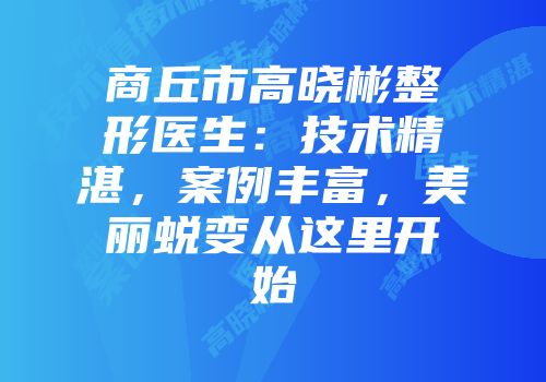 商丘市高晓彬整形医生：技术精湛，案例丰富，美丽蜕变从这里开始