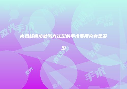 南昌蜂巢皮妙激光祛斑的手术费用究竟是多少