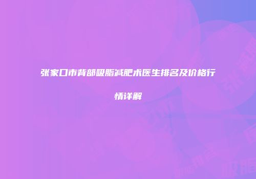 张家口市背部吸脂减肥术医生排名及价格行情详解