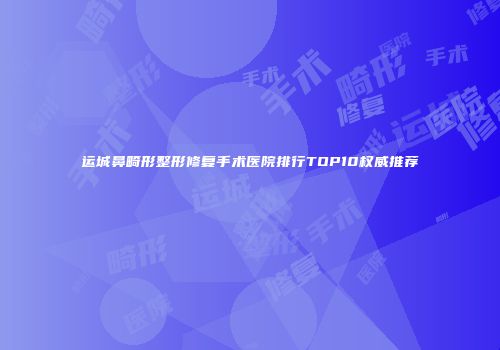 运城鼻畸形整形修复手术医院排行TOP10权威推荐