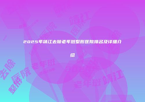 2025年靖江去除老年斑整形医院排名及详细介绍