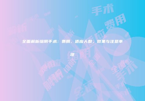 全面解析缩阴手术:费用、适应人群、效果与注意事项