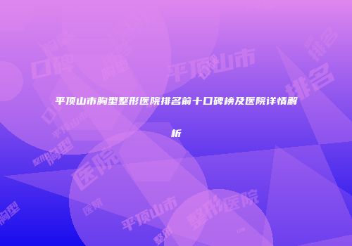 平顶山市胸型整形医院排名前十口碑榜及医院详情解析