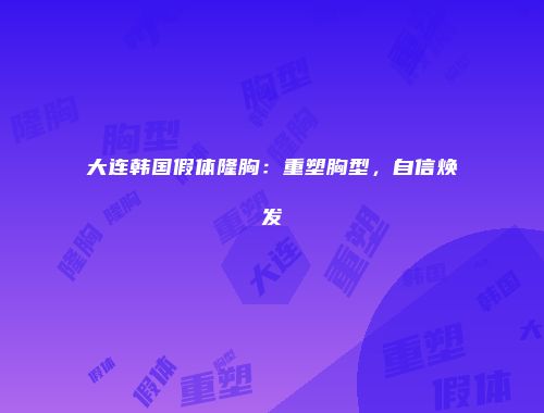 大连韩国假体隆胸：重塑胸型，自信焕发