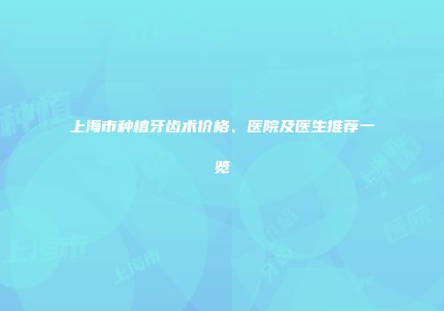上海市种植牙齿术价格、医院及医生推荐一览