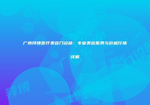 广州拜博医疗美容门诊部:专业美容服务与价格行情详解