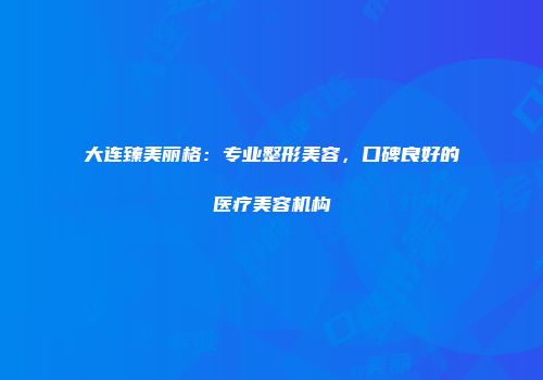 大连臻美丽格：专业整形美容，口碑良好的医疗美容机构