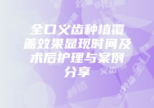 全口义齿种植覆盖效果显现时间及术后护理与案例分享