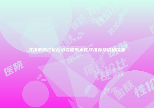 武汉市高性价比水氧嫩肤术医院推荐及价格信息