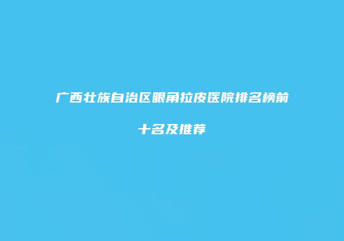 广西壮族自治区眼角拉皮医院排名榜前十名及推荐