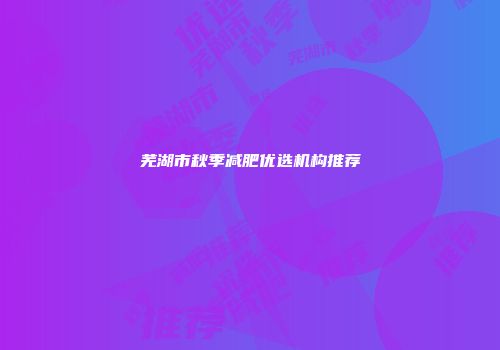 芜湖市秋季减肥优选机构推荐