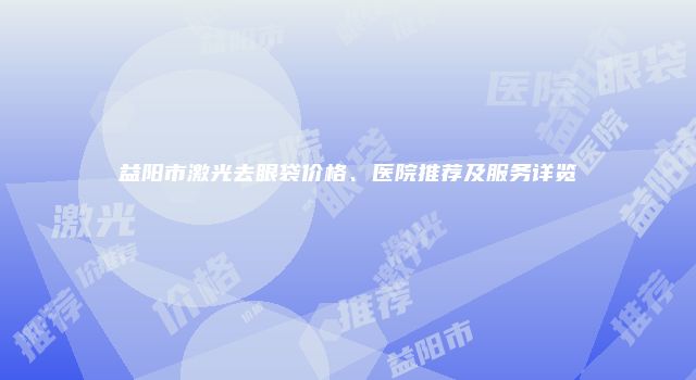 益阳市激光去眼袋价格、医院推荐及服务详览
