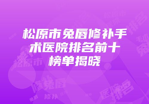 松原市兔唇修补手术医院排名前十榜单揭晓