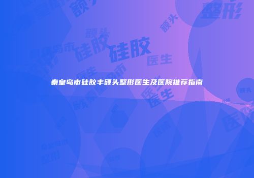 秦皇岛市硅胶丰额头整形医生及医院推荐指南