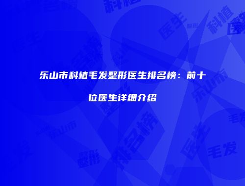乐山市科植毛发整形医生排名榜：前十位医生详细介绍
