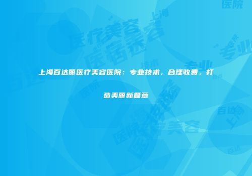 上海百达丽医疗美容医院:专业技术,合理收费,打造美丽新篇章