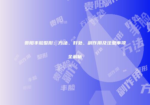 贵阳丰脸整形:方法、好处、副作用及注意事项全解析