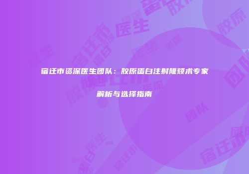 宿迁市资深医生团队：胶原蛋白注射隆颏术专家解析与选择指南