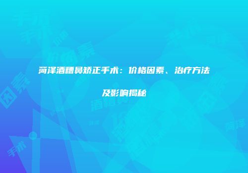 菏泽酒糟鼻矫正手术：价格因素、治疗方法及影响揭秘