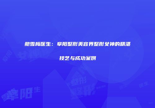 鲍雪梅医生:阜阳整形美容界整形女神的精湛技艺与成功案例