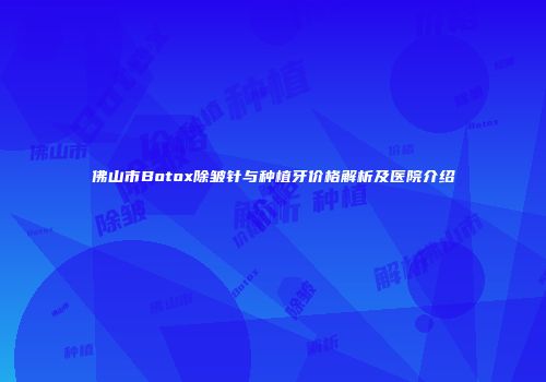 佛山市Botox除皱针与种植牙价格解析及医院介绍