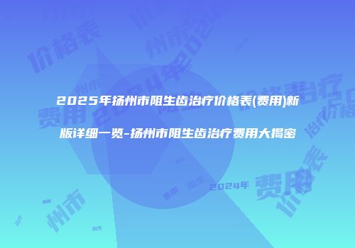 2025年扬州市阻生齿治疗价格表(费用)新版详细一览-扬州市阻生齿治疗费用大揭密
