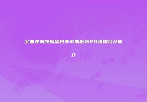 全国注射胶原蛋白丰苹肌医院20强排名及简介