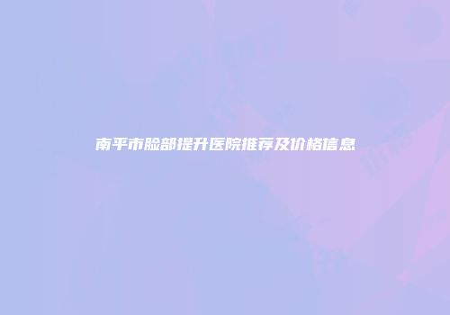 南平市脸部提升医院推荐及价格信息
