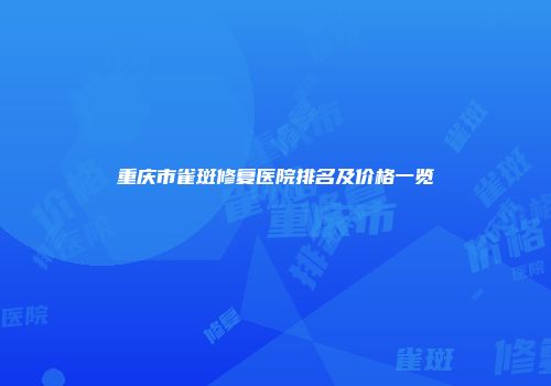 重庆市雀斑修复医院排名及价格一览