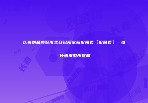 长春刘金梅整形美容诊所全新价格表【价目表】一览-长春市整形医院