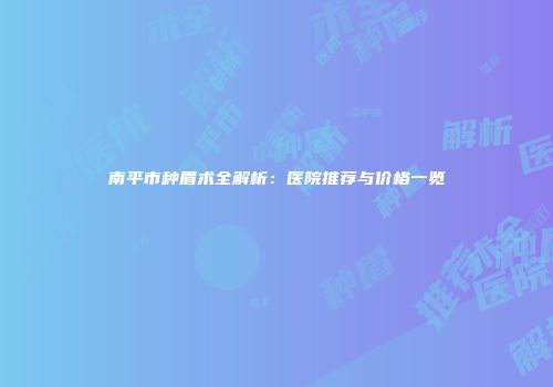 南平市种眉术全解析：医院推荐与价格一览