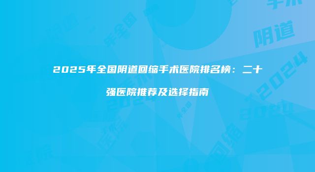 2025年全国阴道回缩手术医院排名榜：二十强医院推荐及选择指南