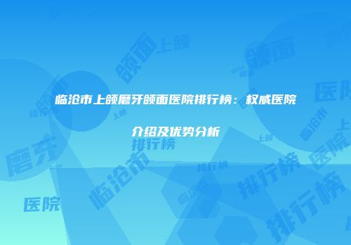 临沧市上颌磨牙颌面医院排行榜:权威医院介绍及优势分析