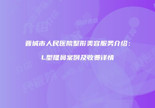晋城市人民医院整形美容服务介绍:L型隆鼻案例及收费详情