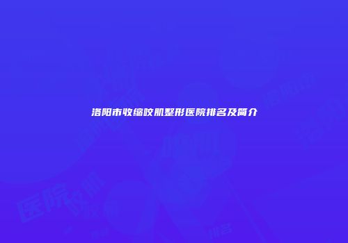 洛阳市收缩咬肌整形医院排名及简介