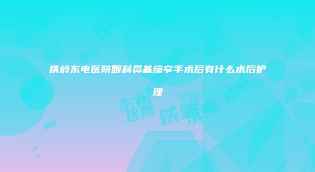 铁岭东电医院眼科鼻基缩窄手术后有什么术后护理